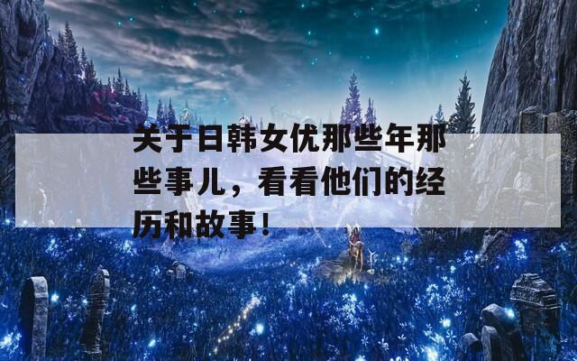 关于日韩女优那些年那些事儿，看看他们的经历和故事！  第1张