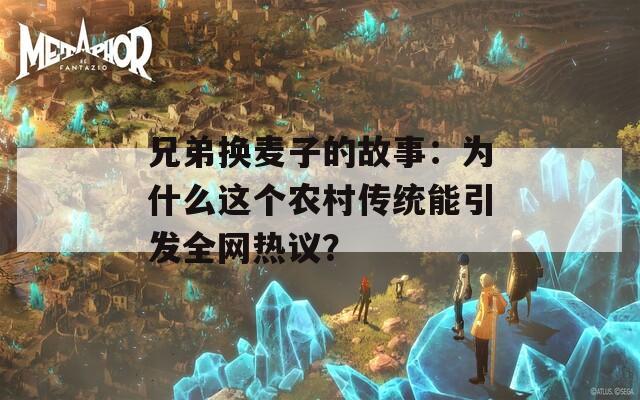 兄弟换麦子的故事：为什么这个农村传统能引发全网热议？