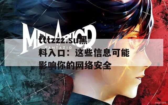 tttzzz.su黑料入口：这些信息可能影响你的网络安全