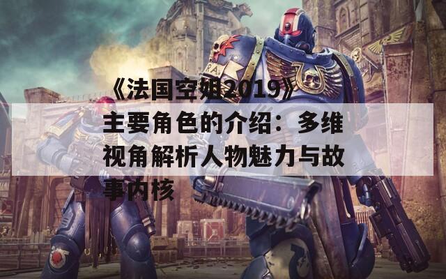 《法国空姐2019》主要角色的介绍：多维视角解析人物魅力与故事内核