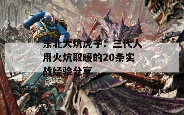 东北大炕虎子：三代人用火炕取暖的20条实战经验分享  第1张