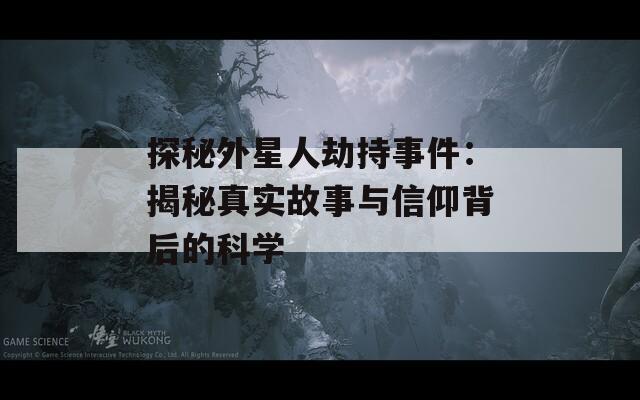 探秘外星人劫持事件：揭秘真实故事与信仰背后的科学