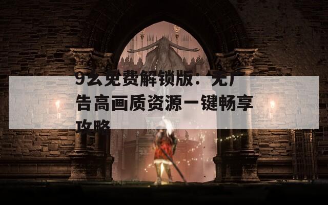 9幺免费解锁版：无广告高画质资源一键畅享攻略