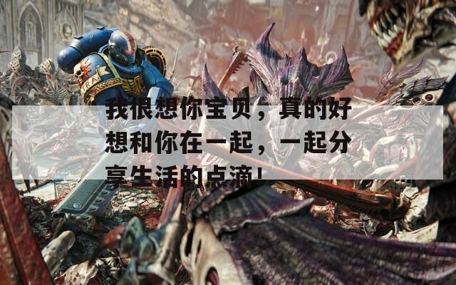 我很想你宝贝，真的好想和你在一起，一起分享生活的点滴！  第1张