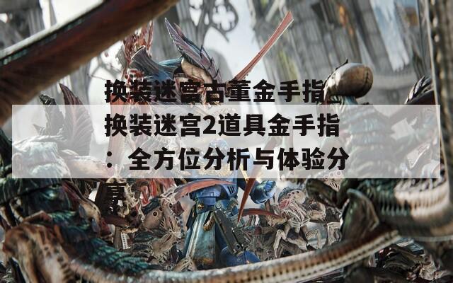 换装迷宫古董金手指_换装迷宫2道具金手指：全方位分析与体验分享  第1张