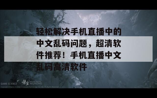 轻松解决手机直播中的中文乱码问题，超清软件推荐！手机直播中文乱码高清软件
