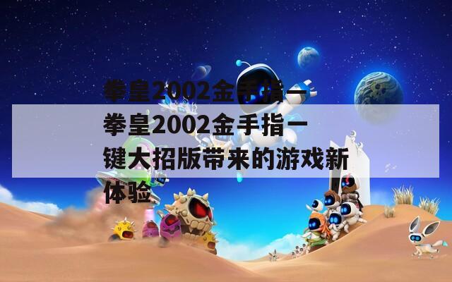 拳皇2002金手指—拳皇2002金手指一键大招版带来的游戏新体验