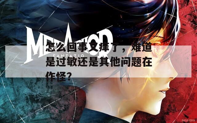 怎么回事又痒了，难道是过敏还是其他问题在作怪？  第1张