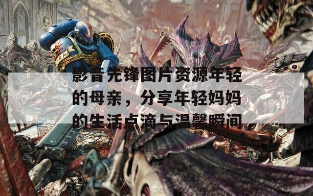 影音先锋图片资源年轻的母亲，分享年轻妈妈的生活点滴与温馨瞬间  第1张