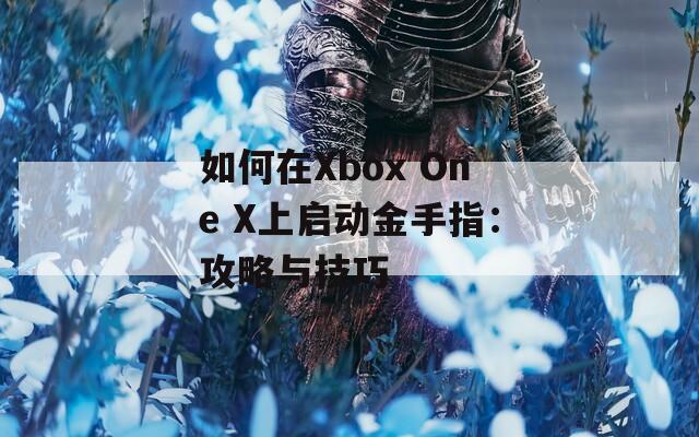 如何在Xbox One X上启动金手指：攻略与技巧  第1张