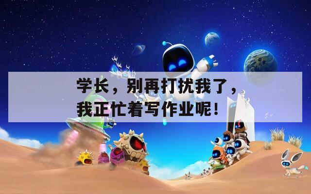 学长，别再打扰我了，我正忙着写作业呢！