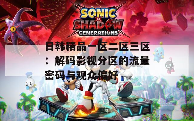 日韩精品一区二区三区：解码影视分区的流量密码与观众偏好  第1张