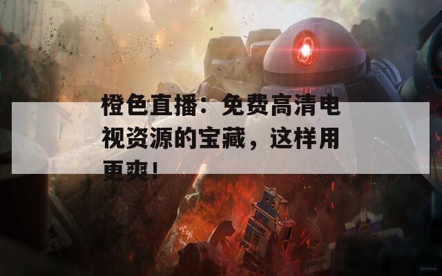 橙色直播：免费高清电视资源的宝藏，这样用更爽！  第1张