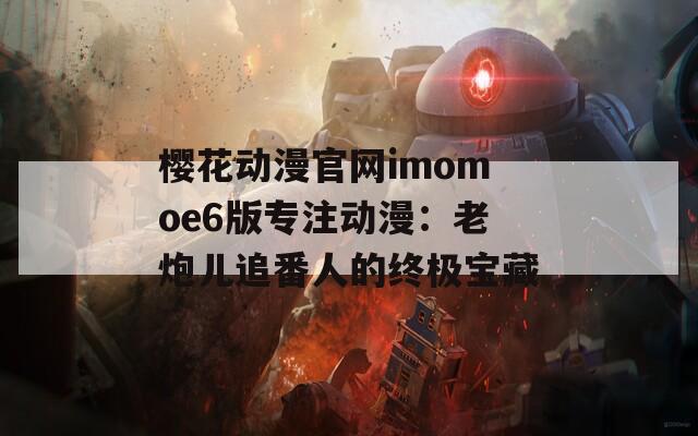 樱花动漫官网imomoe6版专注动漫：老炮儿追番人的终极宝藏
