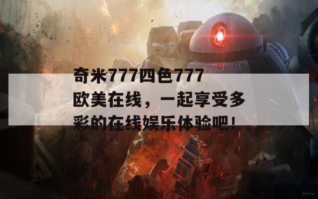 奇米777四色777欧美在线，一起享受多彩的在线娱乐体验吧！