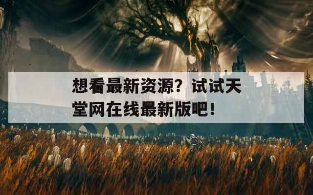 想看最新资源？试试天堂网在线最新版吧！  第1张