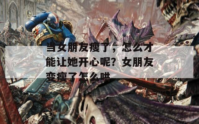 当女朋友瘦了，怎么才能让她开心呢？女朋友变瘦了怎么哄  第1张