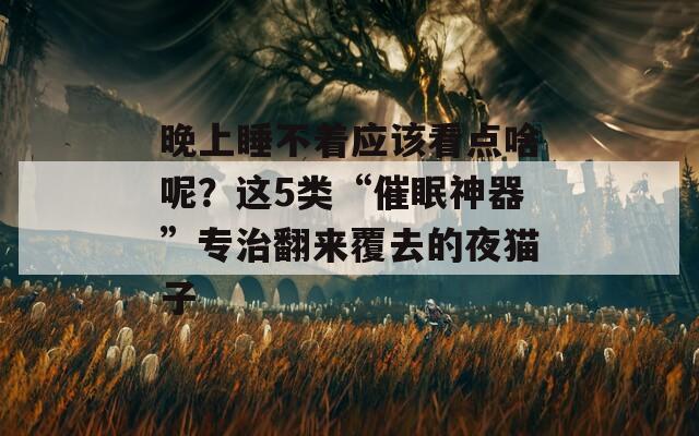 晚上睡不着应该看点啥呢？这5类“催眠神器”专治翻来覆去的夜猫子