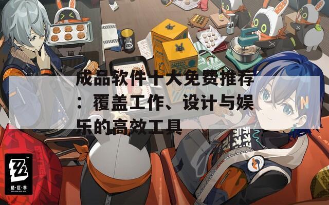 成品软件十大免费推荐：覆盖工作、设计与娱乐的高效工具  第1张