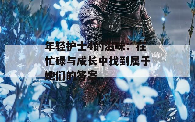 年轻护士4的滋味：在忙碌与成长中找到属于她们的答案