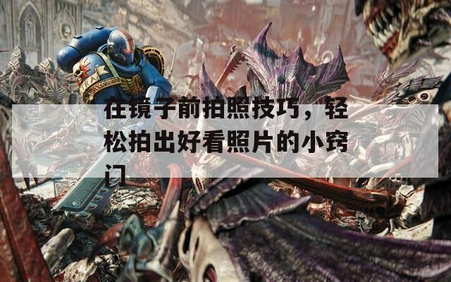 在镜子前拍照技巧，轻松拍出好看照片的小窍门