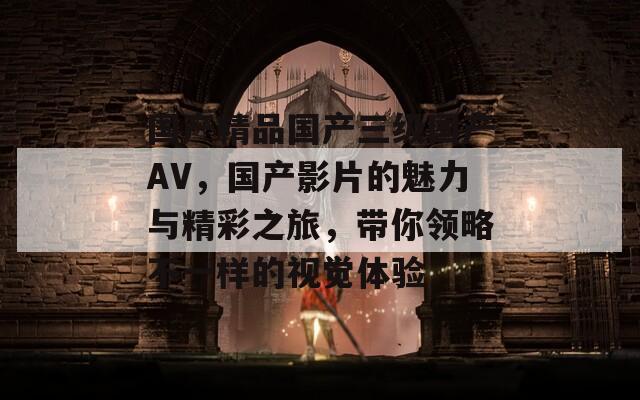 国产精品国产三级国产AV，国产影片的魅力与精彩之旅，带你领略不一样的视觉体验