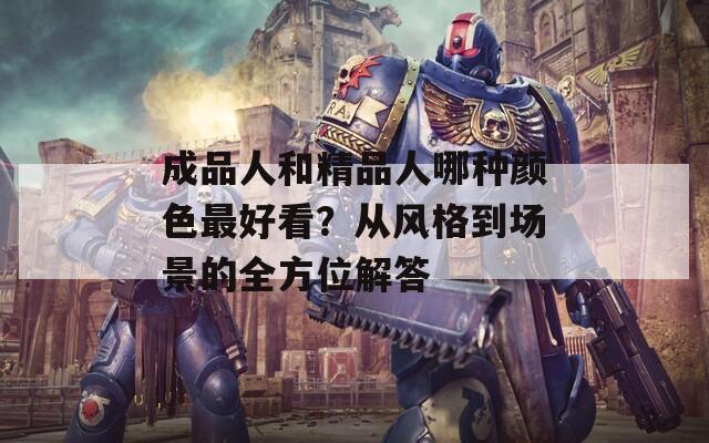 成品人和精品人哪种颜色最好看？从风格到场景的全方位解答