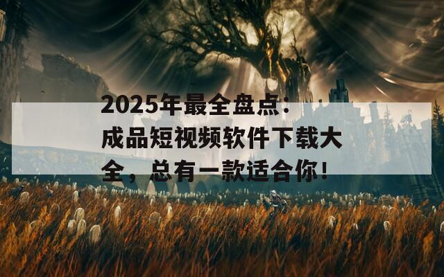 2025年最全盘点：成品短视频软件下载大全，总有一款适合你！  第1张
