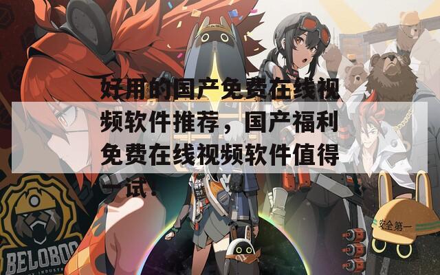 好用的国产免费在线视频软件推荐，国产福利免费在线视频软件值得一试！