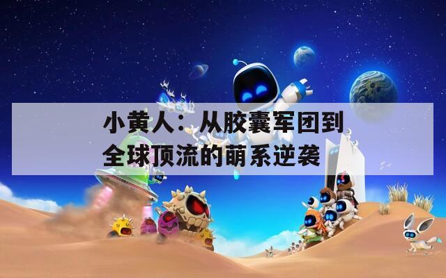 小黄人：从胶囊军团到全球顶流的萌系逆袭  第1张