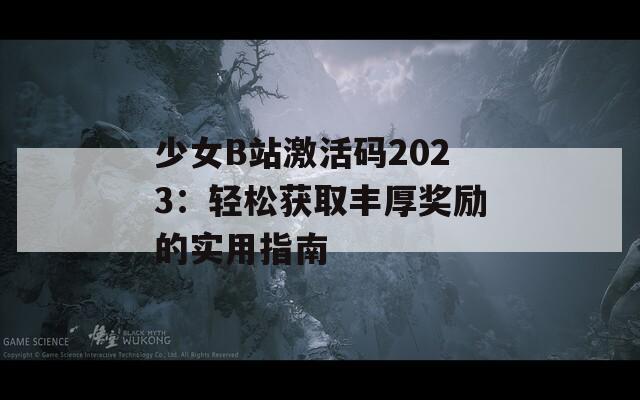 少女B站激活码2023：轻松获取丰厚奖励的实用指南