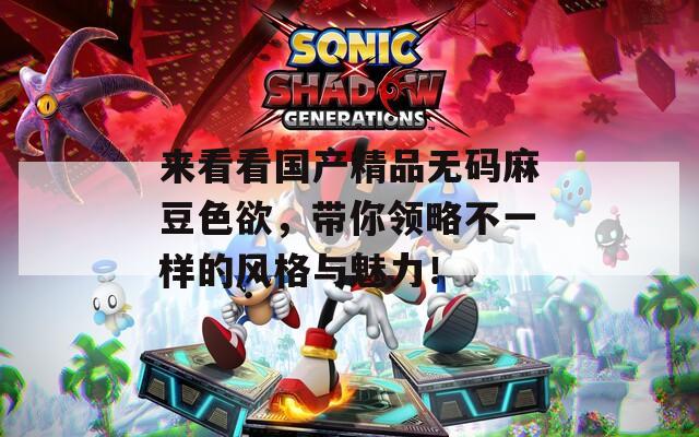 来看看国产精品无码麻豆色欲，带你领略不一样的风格与魅力！