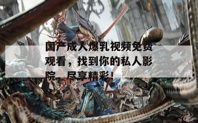 国产成人爆乳视频免费观看，找到你的私人影院，尽享精彩！  第1张