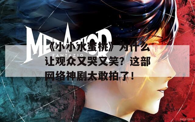 《小小水蜜桃》为什么让观众又哭又笑？这部网络神剧太敢拍了！