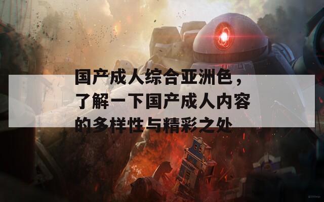 国产成人综合亚洲色，了解一下国产成人内容的多样性与精彩之处