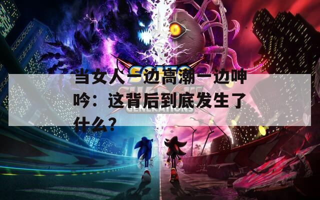 当女人一边高潮一边呻吟：这背后到底发生了什么？  第1张