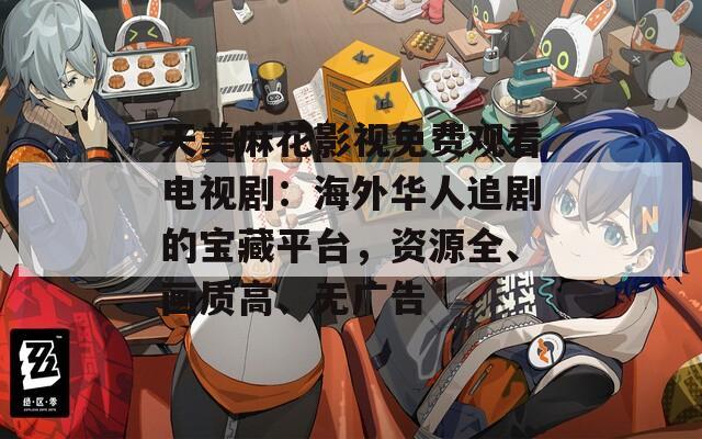 天美麻花影视免费观看电视剧：海外华人追剧的宝藏平台，资源全、画质高、无广告  第1张