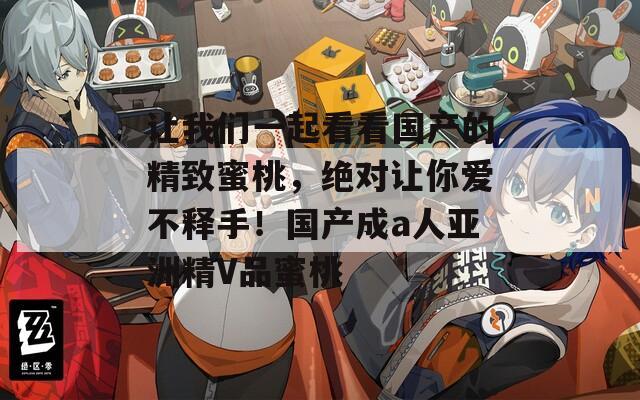让我们一起看看国产的精致蜜桃，绝对让你爱不释手！国产成a人亚洲精V品蜜桃