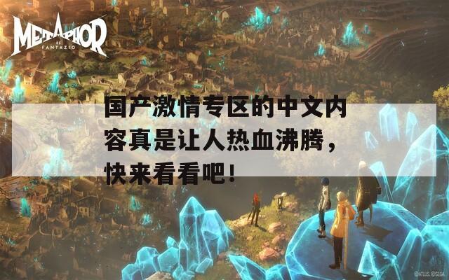 国产激情专区的中文内容真是让人热血沸腾，快来看看吧！