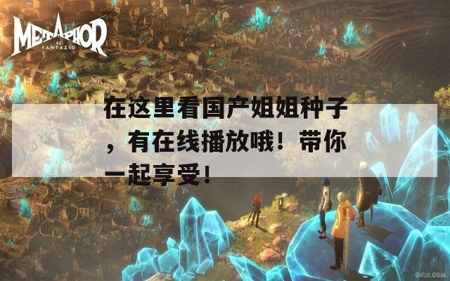 在这里看国产姐姐种子，有在线播放哦！带你一起享受！  第1张