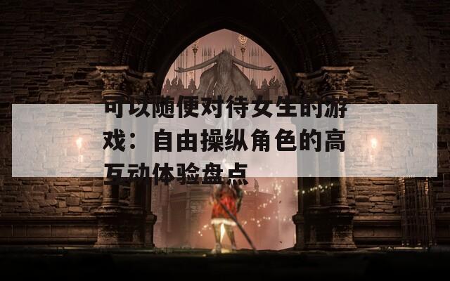 可以随便对待女生的游戏：自由操纵角色的高互动体验盘点  第1张