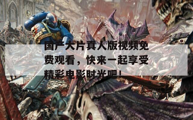 国产大片真人版视频免费观看，快来一起享受精彩电影时光吧！  第1张