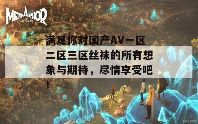 满足你对国产AV一区二区三区丝袜的所有想象与期待，尽情享受吧！  第1张