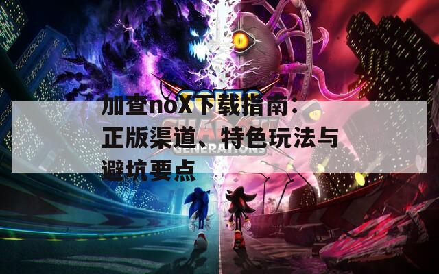 加查noX下载指南：正版渠道、特色玩法与避坑要点