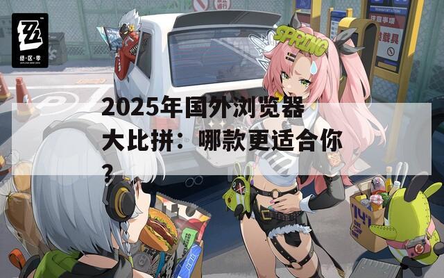2025年国外浏览器大比拼：哪款更适合你？  第1张