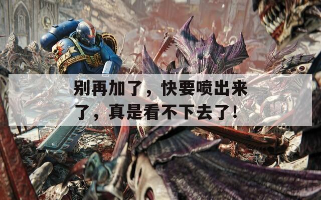 别再加了，快要喷出来了，真是看不下去了！  第1张