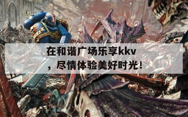 在和谐广场乐享kkv，尽情体验美好时光！