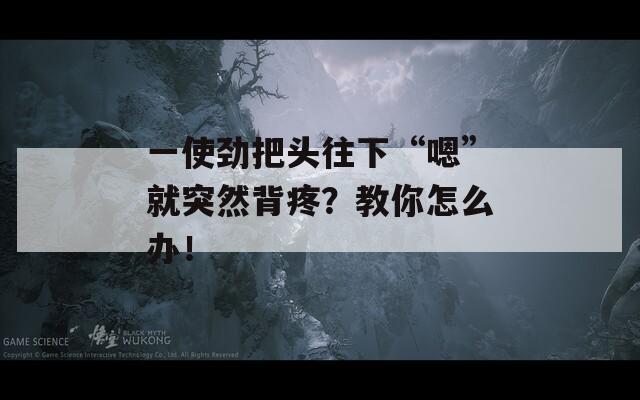 一使劲把头往下“嗯”就突然背疼？教你怎么办！  第1张
