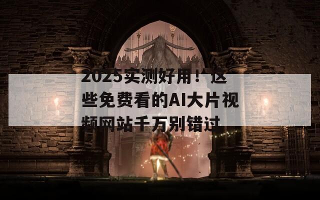 2025实测好用！这些免费看的AI大片视频网站千万别错过
