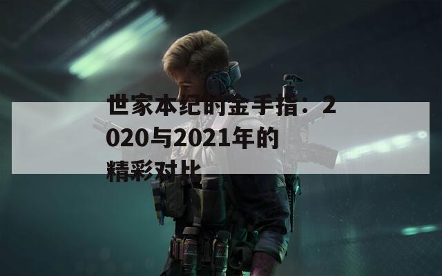 世家本纪的金手指：2020与2021年的精彩对比  第1张